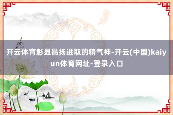开云体育彰显昂扬进取的精气神-开云(中国)kaiyun体育网址-登录入口