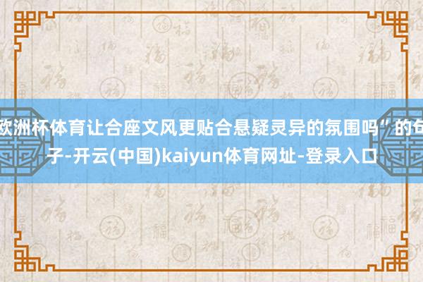 欧洲杯体育让合座文风更贴合悬疑灵异的氛围吗”的句子-开云(中国)kaiyun体育网址-登录入口