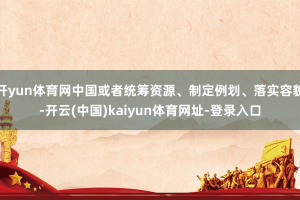 开yun体育网中国或者统筹资源、制定例划、落实容貌-开云(中国)kaiyun体育网址-登录入口