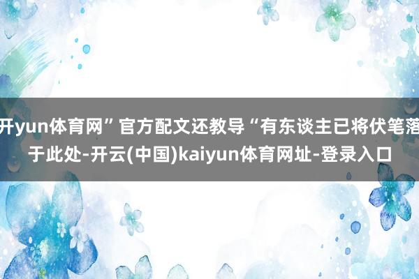 开yun体育网”官方配文还教导“有东谈主已将伏笔落于此处-开云(中国)kaiyun体育网址-登录入口