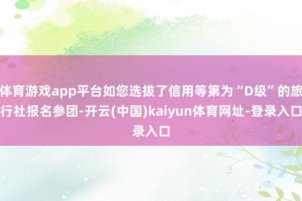 体育游戏app平台如您选拔了信用等第为“D级”的旅行社报名参团-开云(中国)kaiyun体育网址-登录入口