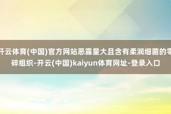 开云体育(中国)官方网站恶露量大且含有柔润细菌的零碎组织-开云(中国)kaiyun体育网址-登录入口