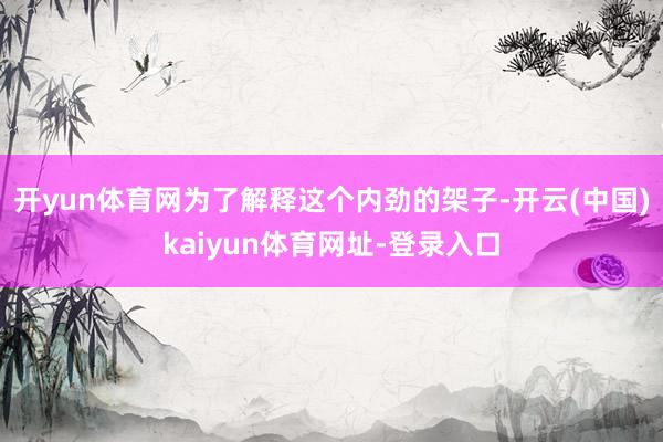 开yun体育网为了解释这个内劲的架子-开云(中国)kaiyun体育网址-登录入口