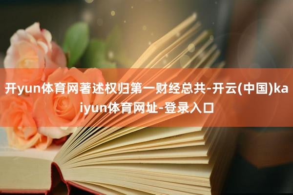 开yun体育网著述权归第一财经总共-开云(中国)kaiyun体育网址-登录入口