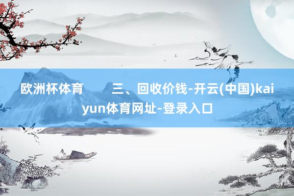 欧洲杯体育        三、回收价钱-开云(中国)kaiyun体育网址-登录入口