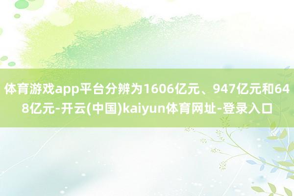体育游戏app平台分辨为1606亿元、947亿元和648亿元-开云(中国)kaiyun体育网址-登录入口