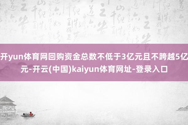 开yun体育网回购资金总数不低于3亿元且不跨越5亿元-开云(中国)kaiyun体育网址-登录入口