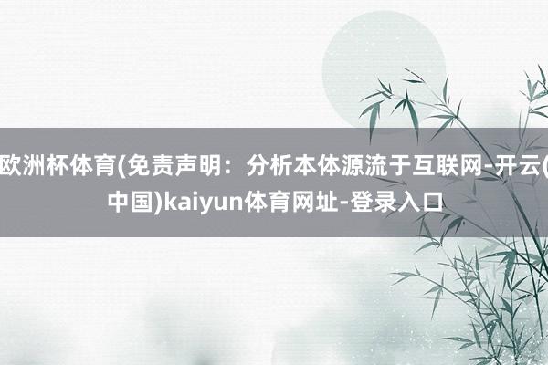 欧洲杯体育(免责声明：分析本体源流于互联网-开云(中国)kaiyun体育网址-登录入口