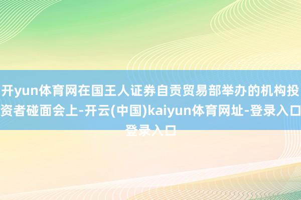 开yun体育网在国王人证券自贡贸易部举办的机构投资者碰面会上-开云(中国)kaiyun体育网址-登录入口
