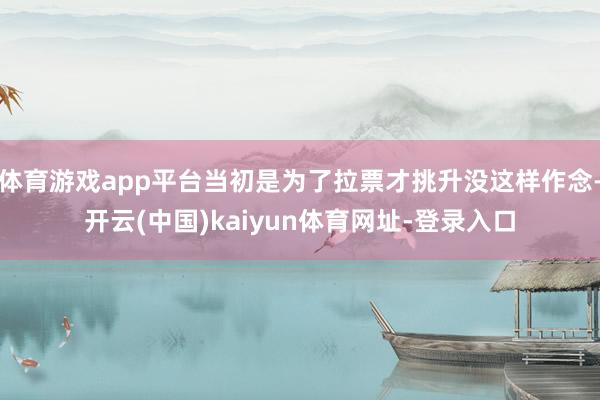 体育游戏app平台当初是为了拉票才挑升没这样作念-开云(中国)kaiyun体育网址-登录入口