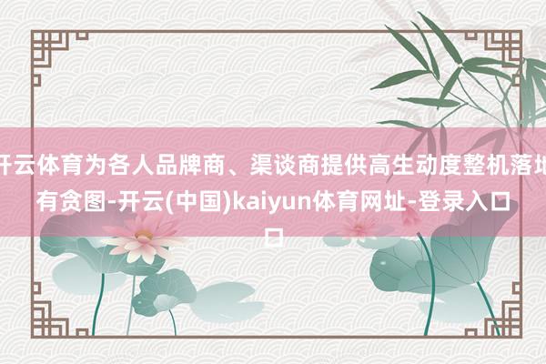开云体育为各人品牌商、渠谈商提供高生动度整机落地有贪图-开云(中国)kaiyun体育网址-登录入口