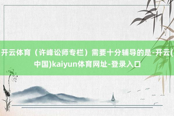 开云体育（许峰讼师专栏）　　需要十分辅导的是-开云(中国)kaiyun体育网址-登录入口