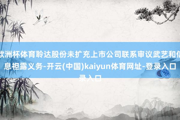 欧洲杯体育聆达股份未扩充上市公司联系审议武艺和信息袒露义务-开云(中国)kaiyun体育网址-登录入口