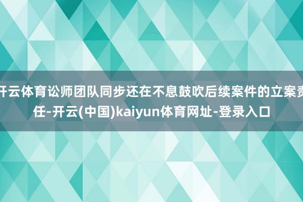开云体育讼师团队同步还在不息鼓吹后续案件的立案责任-开云(中国)kaiyun体育网址-登录入口