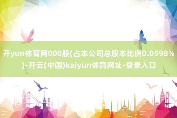 开yun体育网000股(占本公司总股本比例0.0598%)-开云(中国)kaiyun体育网址-登录入口
