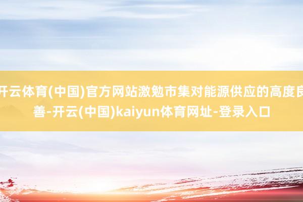 开云体育(中国)官方网站激勉市集对能源供应的高度良善-开云(中国)kaiyun体育网址-登录入口