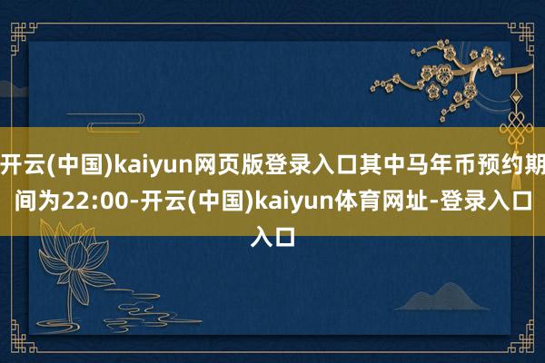开云(中国)kaiyun网页版登录入口其中马年币预约期间为22:00-开云(中国)kaiyun体育网址-登录入口