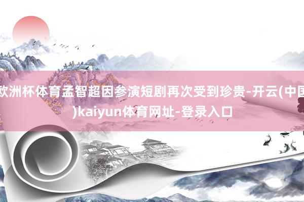 欧洲杯体育孟智超因参演短剧再次受到珍贵-开云(中国)kaiyun体育网址-登录入口