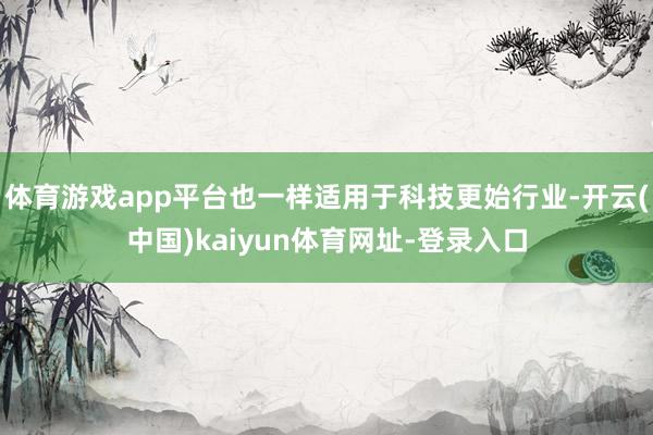 体育游戏app平台也一样适用于科技更始行业-开云(中国)kaiyun体育网址-登录入口