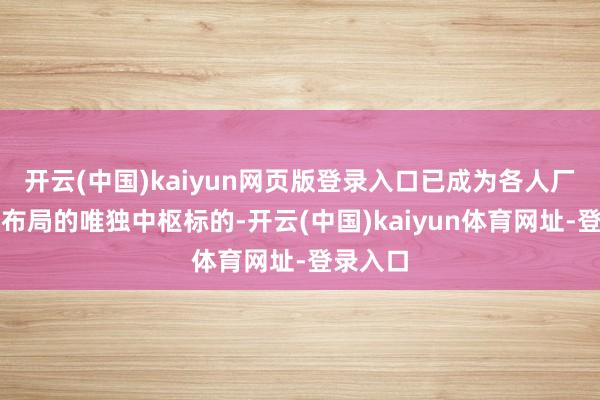 开云(中国)kaiyun网页版登录入口已成为各人厂商产能布局的唯独中枢标的-开云(中国)kaiyun体育网址-登录入口