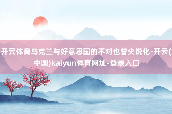 开云体育乌克兰与好意思国的不对也曾尖锐化-开云(中国)kaiyun体育网址-登录入口